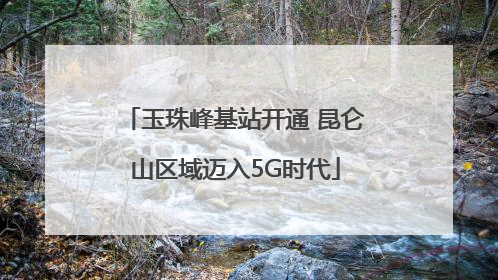 玉珠峰基站开通 昆仑山区域迈入5G时代