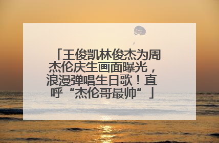 王俊凯林俊杰为周杰伦庆生画面曝光，浪漫弹唱生日歌！直呼“杰伦哥最帅”