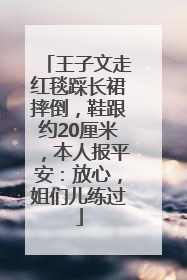 王子文走红毯踩长裙摔倒，鞋跟约20厘米，本人报平安：放心，姐们儿练过
