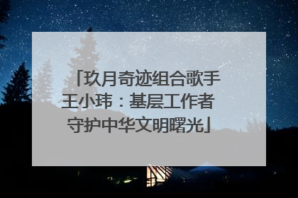 玖月奇迹组合歌手王小玮：基层工作者守护中华文明曙光