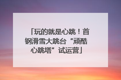 玩的就是心跳！首钢滑雪大跳台“顽酷心跳塔”试运营