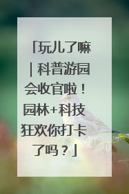 玩儿了嘛｜科普游园会收官啦！园林+科技狂欢你打卡了吗？
