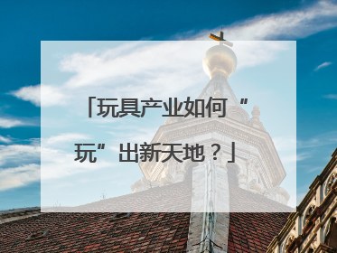 玩具产业如何“玩”出新天地？