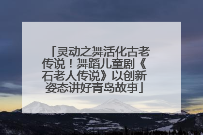 灵动之舞活化古老传说！舞蹈儿童剧《石老人传说》以创新姿态讲好青岛故事