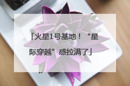 火星1号基地！“星际穿越”感拉满了