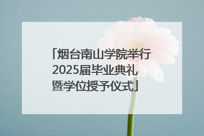 烟台南山学院举行2025届毕业典礼暨学位授予仪式