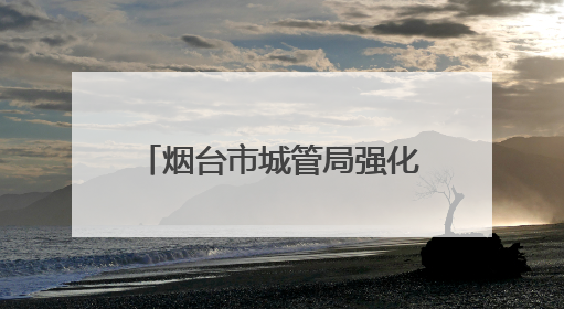 烟台市城管局强化市容秩序管理 全力守护高考考生逐梦
