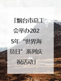 烟台市总工会举办2025年“世界海员日”系列庆祝活动