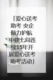 爱心送考助考 央企倾力护航 中建七局连续15年开展爱心送考助考活动