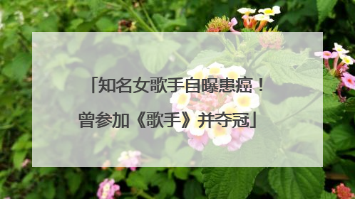 知名女歌手自曝患癌！曾参加《歌手》并夺冠