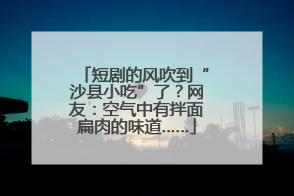 短剧的风吹到“沙县小吃”了？网友：空气中有拌面扁肉的味道……