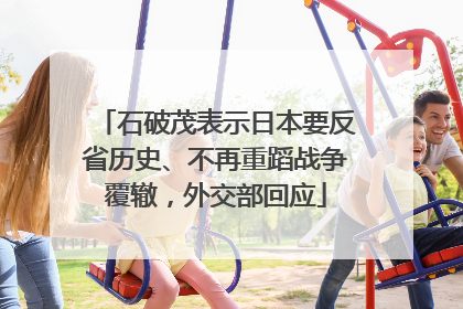 石破茂表示日本要反省历史、不再重蹈战争覆辙，外交部回应