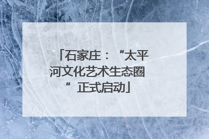 石家庄：“太平河文化艺术生态圈”正式启动