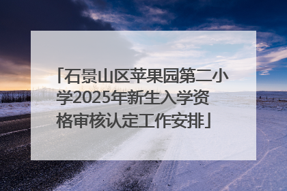 石景山区苹果园第二小学2025年新生入学资格审核认定工作安排