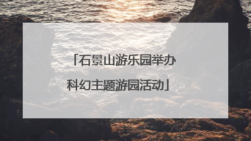 石景山游乐园举办科幻主题游园活动