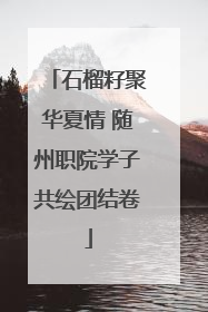石榴籽聚华夏情 随州职院学子共绘团结卷