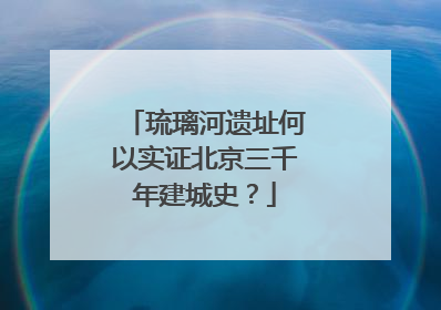 琉璃河遗址何以实证北京三千年建城史？