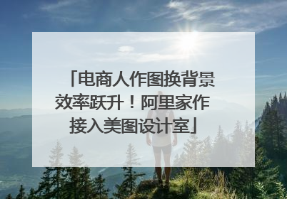 电商人作图换背景效率跃升！阿里家作接入美图设计室