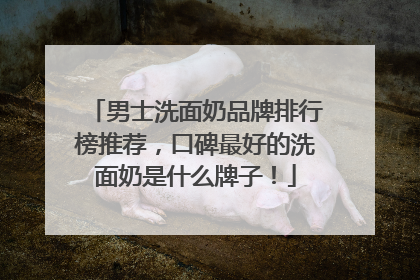 男士洗面奶品牌排行榜推荐，口碑最好的洗面奶是什么牌子！