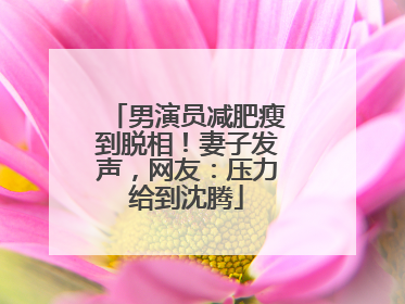 男演员减肥瘦到脱相！妻子发声，网友：压力给到沈腾