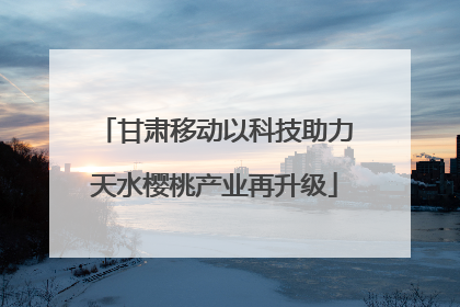 甘肃移动以科技助力天水樱桃产业再升级