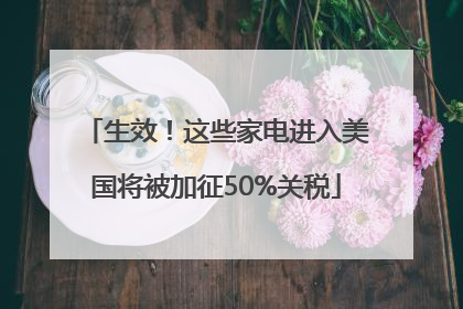 生效！这些家电进入美国将被加征50%关税