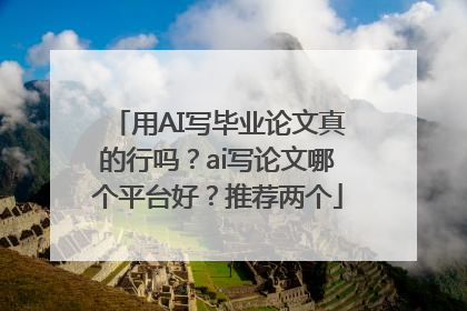 用AI写毕业论文真的行吗？ai写论文哪个平台好？推荐两个