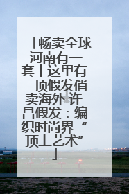 畅卖全球 河南有一套丨这里有一顶假发俏卖海外 许昌假发：编织时尚界“顶上艺术”