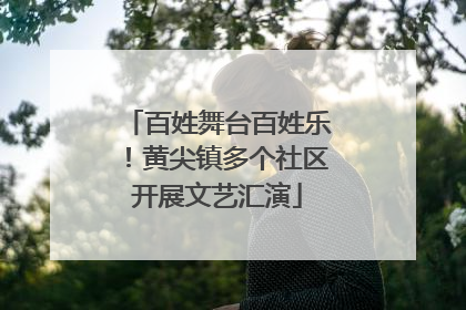 百姓舞台百姓乐！黄尖镇多个社区开展文艺汇演