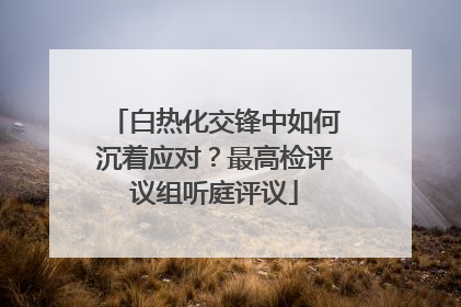 白热化交锋中如何沉着应对？最高检评议组听庭评议