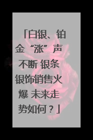 白银、铂金“涨”声不断 银条银饰销售火爆 未来走势如何？