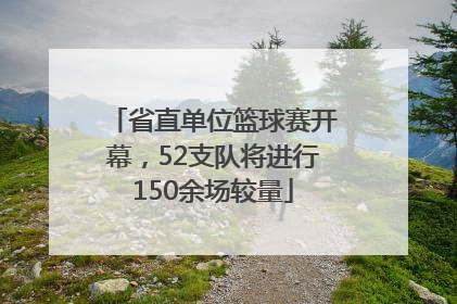 省直单位篮球赛开幕，52支队将进行150余场较量