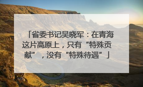 省委书记吴晓军：在青海这片高原上，只有“特殊贡献”，没有“特殊待遇”
