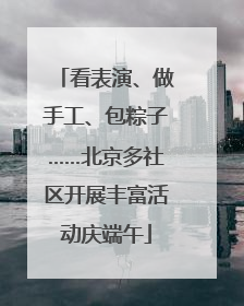 看表演、做手工、包粽子……北京多社区开展丰富活动庆端午