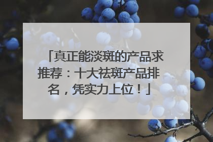 真正能淡斑的产品求推荐：十大祛斑产品排名，凭实力上位！