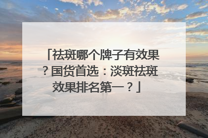祛斑哪个牌子有效果？国货首选：淡斑祛斑效果排名第一？