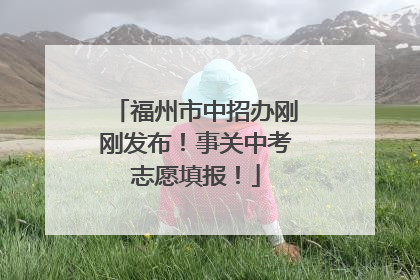 福州市中招办刚刚发布！事关中考志愿填报！