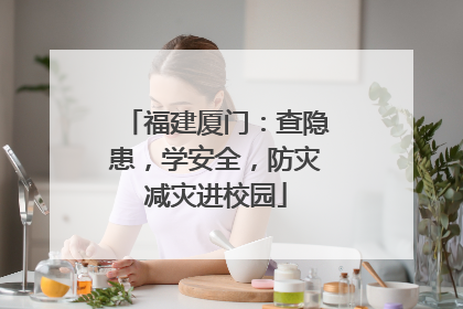 福建厦门：查隐患，学安全，防灾减灾进校园