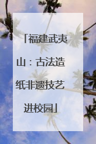 福建武夷山：古法造纸非遗技艺进校园