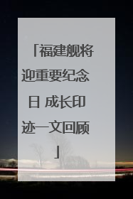 福建舰将迎重要纪念日 成长印迹一文回顾