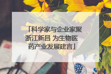 科学家与企业家聚浙江新昌 为生物医药产业发展建言