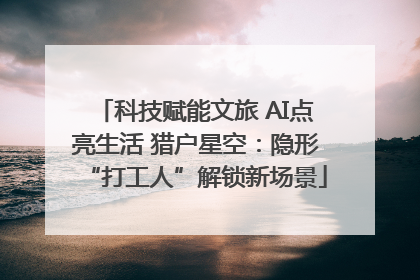 科技赋能文旅 AI点亮生活 猎户星空：隐形“打工人”解锁新场景