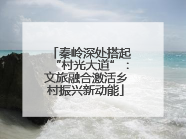 秦岭深处搭起“村光大道”：文旅融合激活乡村振兴新动能