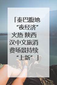 秦巴腹地“夜经济”火热 陕西汉中文旅消费场景持续“上新”