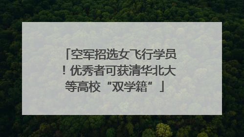 空军招选女飞行学员！优秀者可获清华北大等高校“双学籍”