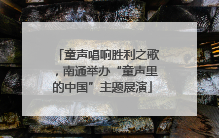 童声唱响胜利之歌，南通举办“童声里的中国”主题展演