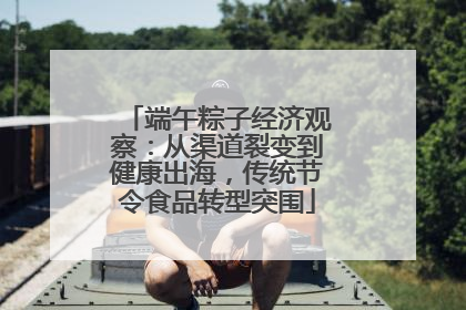 端午粽子经济观察：从渠道裂变到健康出海，传统节令食品转型突围