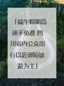 端午假期高速不免费 四川省内公众出行以近郊短途游为主
