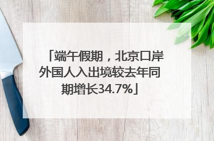 端午假期，北京口岸外国人入出境较去年同期增长34.7%