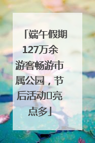 端午假期127万余游客畅游市属公园，节后活动﻿亮点多